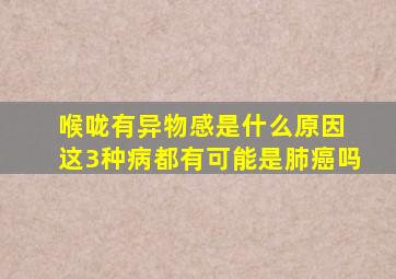 喉咙有异物感是什么原因 这3种病都有可能是肺癌吗